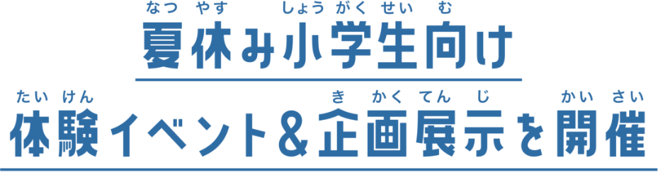 夏休み小学生向け体験イベント＆企画展示を開催