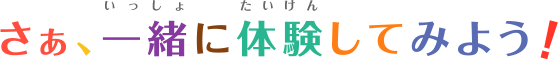 さぁ、一緒に体験してみよう!